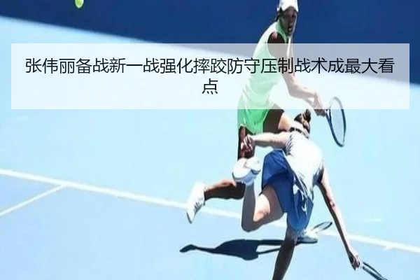张伟丽备战新一战强化摔跤防守压制战术成最大看点
